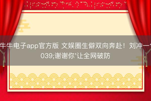 百人牛牛电子app官方版 文娱圈生僻双向奔赴！刘冲一句'谢谢你'让全网破防