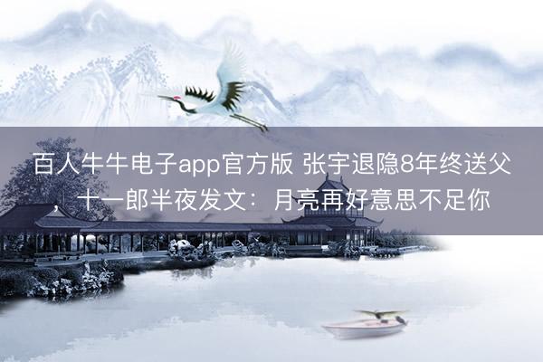 百人牛牛电子app官方版 张宇退隐8年终送父，十一郎半夜发文：月亮再好意思不足你