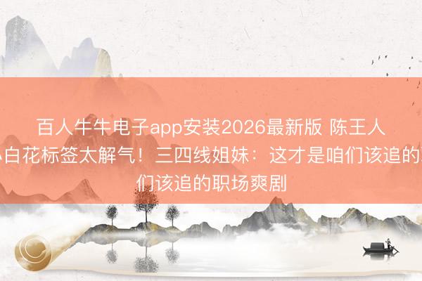百人牛牛电子app安装2026最新版 陈王人灵撕掉小白花标签太解气！三四线姐妹：这才是咱们该追的职场爽剧