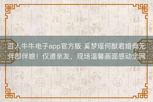 百人牛牛电子app官方版 奚梦瑶何猷君婚典无伴郎伴娘！仅邀亲友，现场温馨画面感动全网