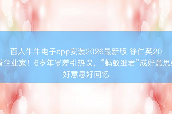 百人牛牛电子app安装2026最新版 徐仁英2026再婚企业家!6岁年岁差引热议,“蚂蚁细君”成好意思好回忆