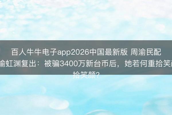 百人牛牛电子app2026中国最新版 周渝民配头喻虹渊复出：被骗3400万新台币后，她若何重拾笑颜？