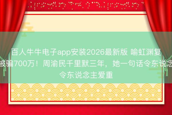 百人牛牛电子app安装2026最新版 喻虹渊复出首谈被骗700万!周渝民千里默三年,她一句话令东说念主爱重