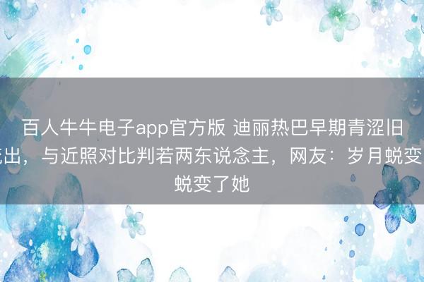 百人牛牛电子app官方版 迪丽热巴早期青涩旧照流出，与近照对比判若两东说念主，网友：岁月蜕变了她