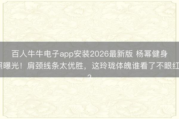 百人牛牛电子app安装2026最新版 杨幂健身照曝光！肩颈线条太优胜，这玲珑体魄谁看了不眼红？