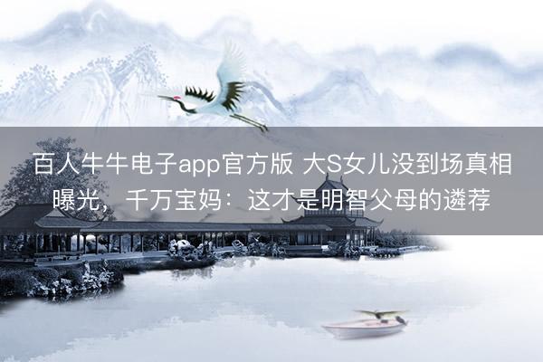 百人牛牛电子app官方版 大S女儿没到场真相曝光，千万宝妈：这才是明智父母的遴荐
