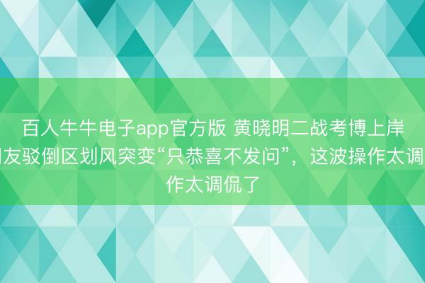 百人牛牛电子app官方版 黄晓明二战考博上岸！网友驳倒区划风突变“只恭喜不发问”，这波操作太调侃了