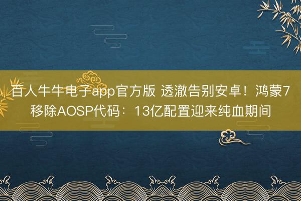 百人牛牛电子app官方版 透澈告别安卓！鸿蒙7移除AOSP代码：13亿配置迎来纯血期间