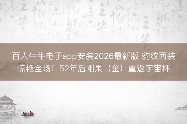 百人牛牛电子app安装2026最新版 豹纹西装惊艳全场！52年后刚果（金）重返宇宙杯