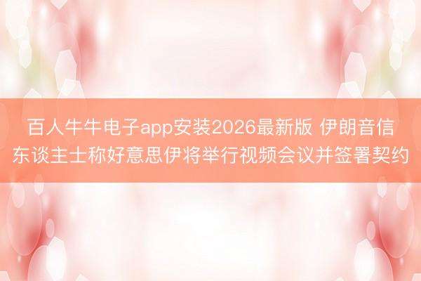 百人牛牛电子app安装2026最新版 伊朗音信东谈主士称好意思伊将举行视频会议并签署契约