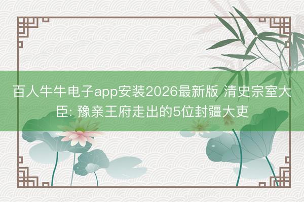 百人牛牛电子app安装2026最新版 清史宗室大臣: 豫亲王府走出的5位封疆大吏