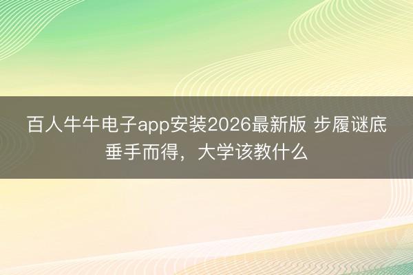 百人牛牛电子app安装2026最新版 步履谜底垂手而得,大学该教什么