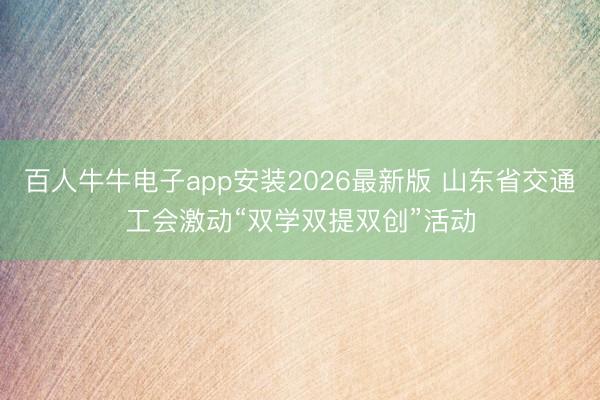 百人牛牛电子app安装2026最新版 山东省交通工会激动“双学双提双创”活动