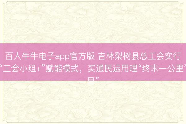 百人牛牛电子app官方版 吉林梨树县总工会实行“工会小组+”赋能模式，买通民运用理“终末一公里”