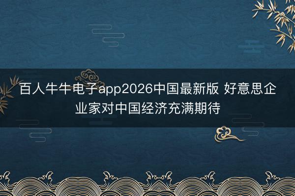 百人牛牛电子app2026中国最新版 好意思企业家对中国经济充满期待