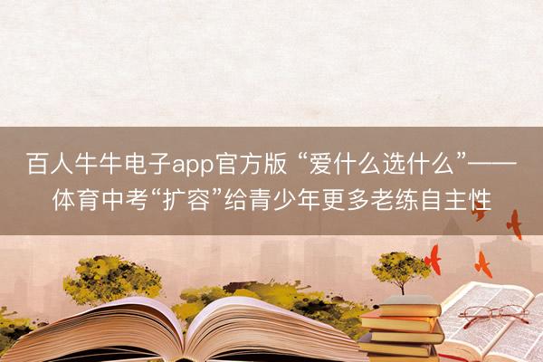 百人牛牛电子app官方版 “爱什么选什么”——体育中考“扩容”给青少年更多老练自主性