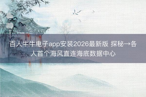 百人牛牛电子app安装2026最新版 探秘→各人首个海风直连海底数据中心