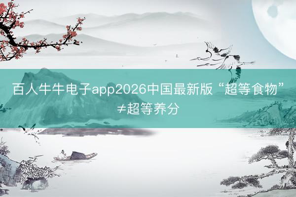 百人牛牛电子app2026中国最新版 “超等食物”≠超等养分