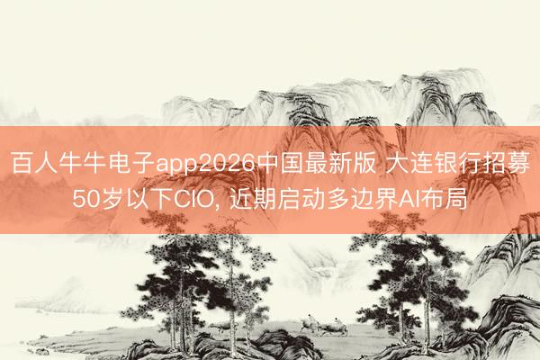百人牛牛电子app2026中国最新版 大连银行招募50岁以下CIO， 近期启动多边界AI布局