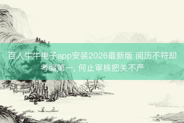 百人牛牛电子app安装2026最新版 阅历不符却考编第一， 何止审核把关不严
