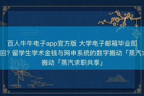 百人牛牛电子app官方版 大学电子邮箱毕业即被限期收回? 留学生学术金钱与网申系统的数字搬动「蒸汽求职共享」