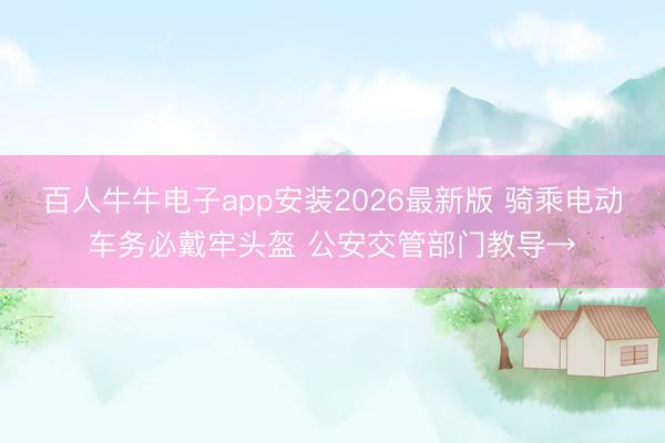 百人牛牛电子app安装2026最新版 骑乘电动车务必戴牢头盔 公安交管部门教导→