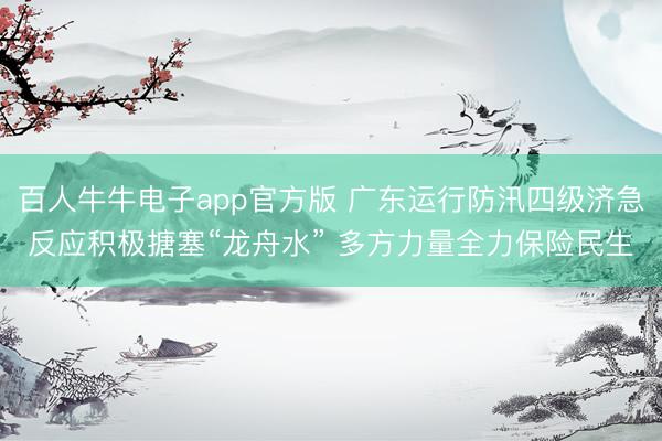 百人牛牛电子app官方版 广东运行防汛四级济急反应积极搪塞“龙舟水” 多方力量全力保险民生