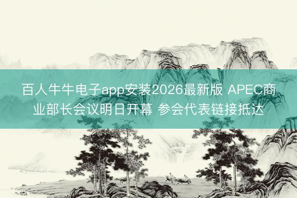 百人牛牛电子app安装2026最新版 APEC商业部长会议明日开幕 参会代表链接抵达