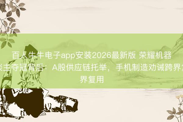 百人牛牛电子app安装2026最新版 荣耀机器东谈主夺冠背后：A股供应链托举，手机制造劝诫跨界复用