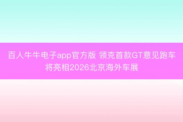 百人牛牛电子app官方版 领克首款GT意见跑车将亮相2026北京海外车展