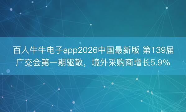 百人牛牛电子app2026中国最新版 第139届广交会第一期驱散,境外采购商增长5.9%
