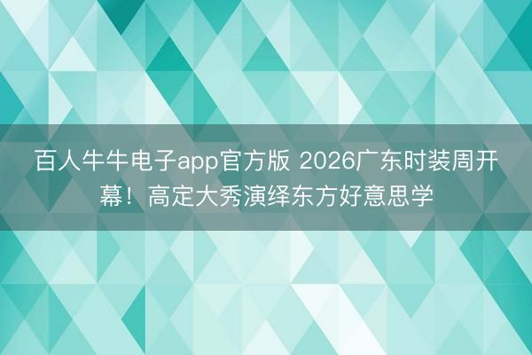 百人牛牛电子app官方版 2026广东时装周开幕！高定大秀演绎东方好意思学