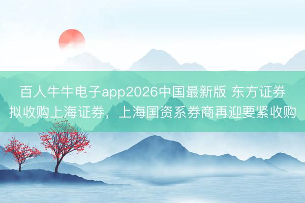 百人牛牛电子app2026中国最新版 东方证券拟收购上海证券,上海国资系券商再迎要紧收购