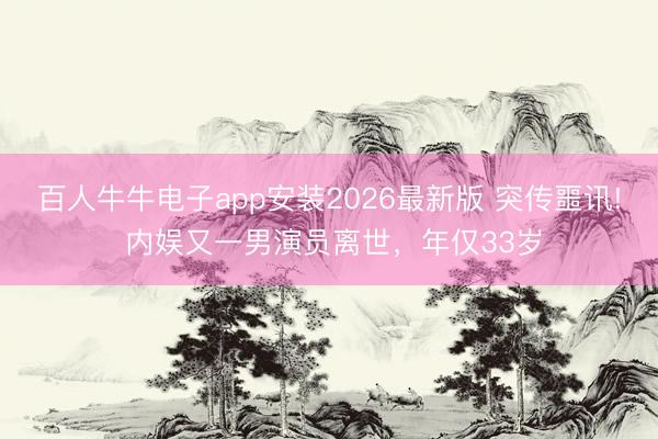 百人牛牛电子app安装2026最新版 突传噩讯! 内娱又一男演员离世，年仅33岁
