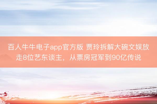 百人牛牛电子app官方版 贾玲拆解大碗文娱放走8位艺东谈主，从票房冠军到90亿传说
