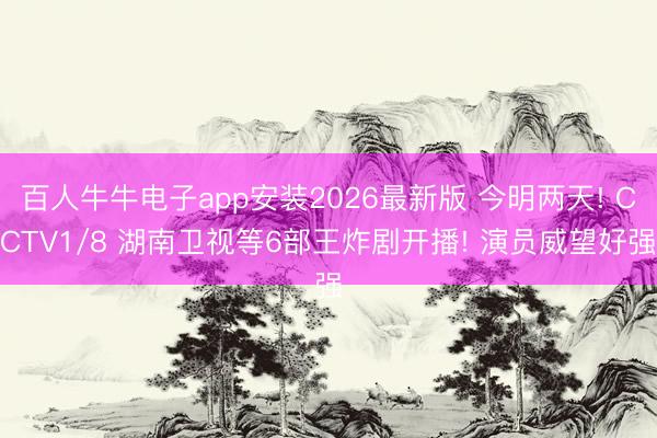 百人牛牛电子app安装2026最新版 今明两天! CCTV1/8 湖南卫视等6部王炸剧开播! 演员威望好强