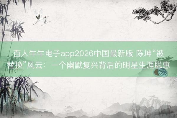 百人牛牛电子app2026中国最新版 陈坤“被替换”风云：一个幽默复兴背后的明星生涯聪惠