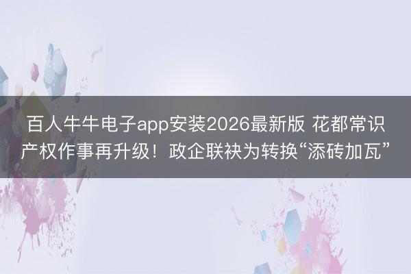 百人牛牛电子app安装2026最新版 花都常识产权作事再升级！政企联袂为转换“添砖加瓦”