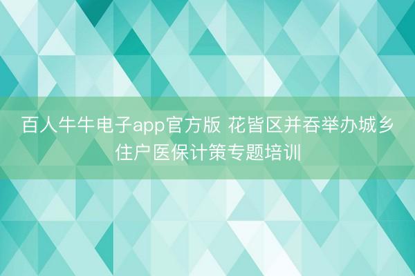 百人牛牛电子app官方版 花皆区并吞举办城乡住户医保计策专题培训