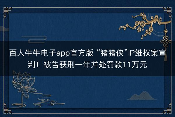 百人牛牛电子app官方版 “猪猪侠”IP维权案宣判！被告获刑一年并处罚款11万元