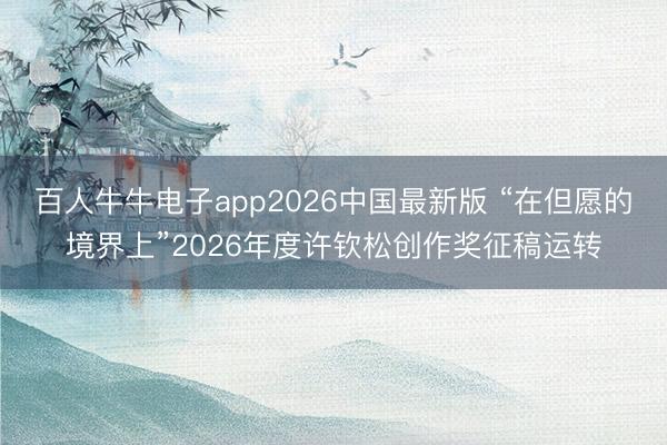 百人牛牛电子app2026中国最新版 “在但愿的境界上”2026年度许钦松创作奖征稿运转