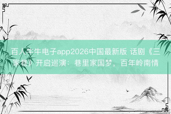 百人牛牛电子app2026中国最新版 话剧《三家巷》开启巡演:巷里家国梦,百年岭南情