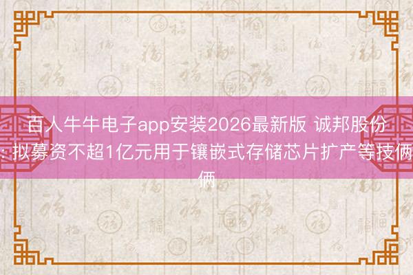 百人牛牛电子app安装2026最新版 诚邦股份: 拟募资不超1亿元用于镶嵌式存储芯片扩产等技俩