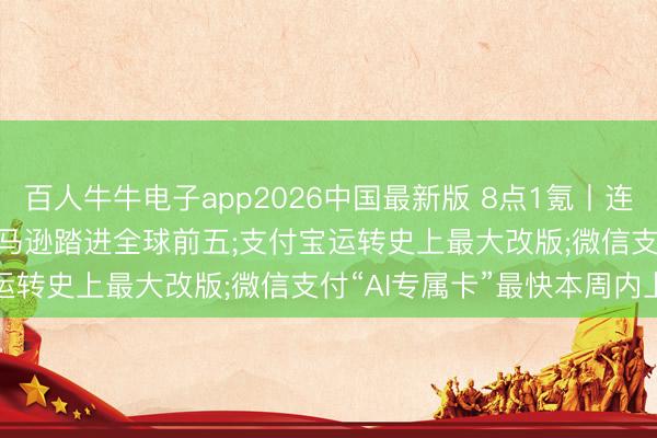 百人牛牛电子app2026中国最新版 8点1氪丨连涨3天， SpaceX超越亚马逊踏进全球前五;支付宝运转史上最大改版;微信支付“AI专属卡”最快本周内上线