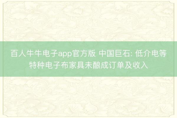 百人牛牛电子app官方版 中国巨石: 低介电等特种电子布家具未酿成订单及收入