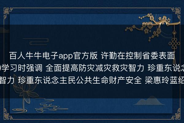 百人牛牛电子app官方版 许勤在控制省委表面学习中心组集体(扩大)学习时强调 全面提高防灾减灾救灾智力 珍重东说念主民公共生命财产安全 梁惠玲蓝绍敏刘惠参加