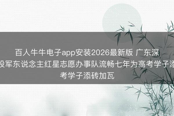 百人牛牛电子app安装2026最新版 广东深圳：退役军东说念主红星志愿办事队流畅七年为高考学子添砖加瓦