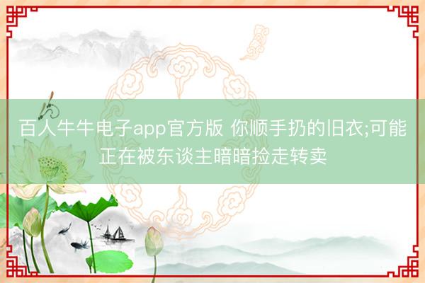 百人牛牛电子app官方版 你顺手扔的旧衣;可能正在被东谈主暗暗捡走转卖