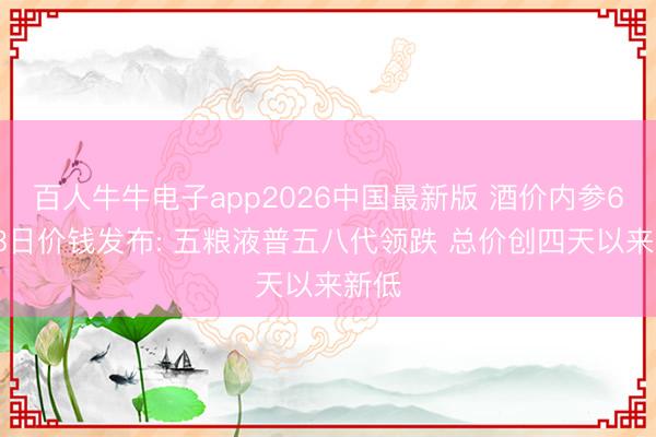 百人牛牛电子app2026中国最新版 酒价内参6月18日价钱发布: 五粮液普五八代领跌 总价创四天以来新低