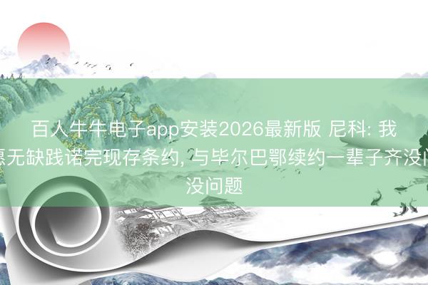 百人牛牛电子app安装2026最新版 尼科: 我但愿无缺践诺完现存条约， 与毕尔巴鄂续约一辈子齐没问题